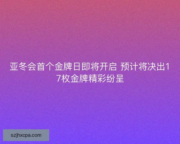 亚冬会首个金牌日即将开启 预计将决出17枚金牌精彩纷呈